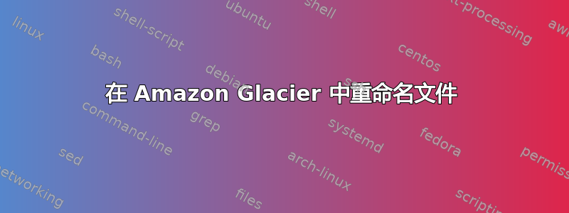 在 Amazon Glacier 中重命名文件