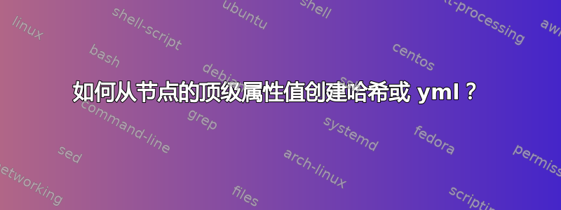 如何从节点的顶级属性值创建哈希或 yml？