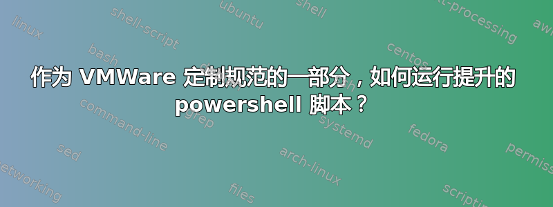 作为 VMWare 定制规范的一部分，如何运行提升的 powershell 脚本？