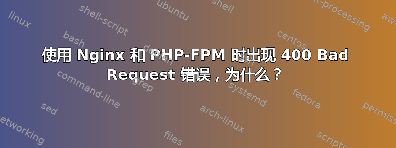 使用 Nginx 和 PHP-FPM 时出现 400 Bad Request 错误，为什么？