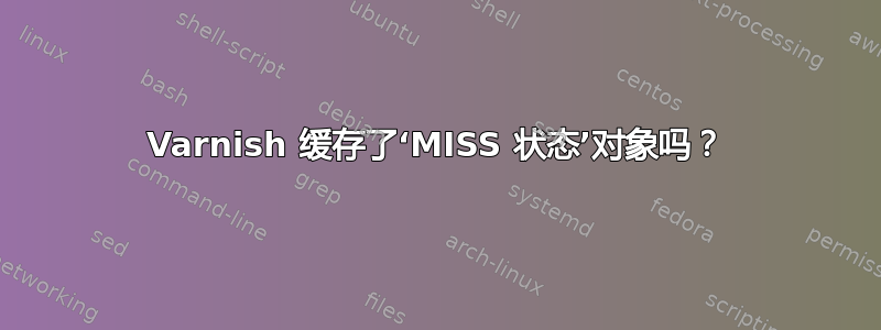 Varnish 缓存了‘MISS 状态’对象吗？