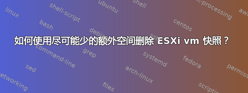 如何使用尽可能少的额外空间删除 ESXi vm 快照？