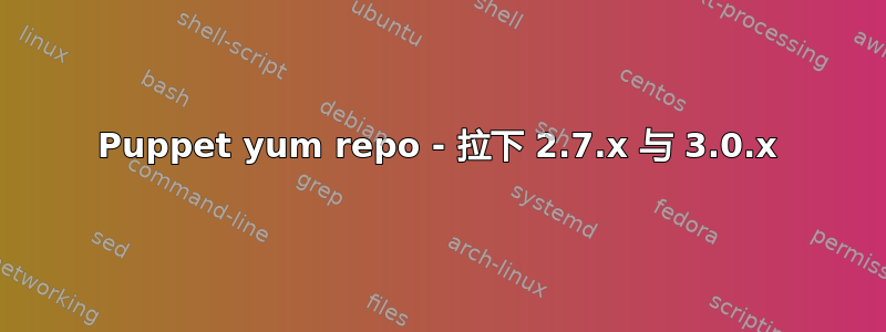 Puppet yum repo - 拉下 2.7.x 与 3.0.x