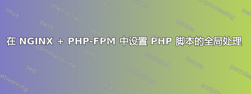 在 NGINX + PHP-FPM 中设置 PHP 脚本的全局处理