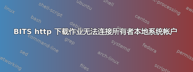 BITS http 下载作业无法连接所有者本地系统帐户