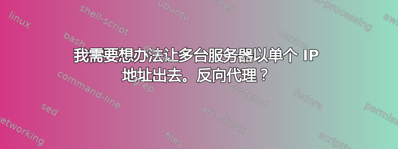 我需要想办法让多台服务器以单个 IP 地址出去。反向代理？