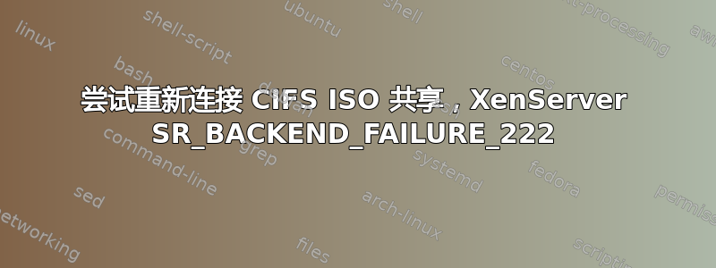 尝试重新连接 CIFS ISO 共享，XenServer SR_BACKEND_FAILURE_222