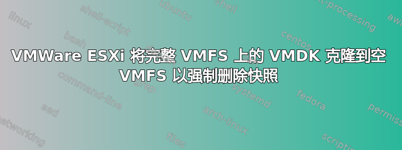 VMWare ESXi 将完整 VMFS 上的 VMDK 克隆到空 VMFS 以强制删除快照