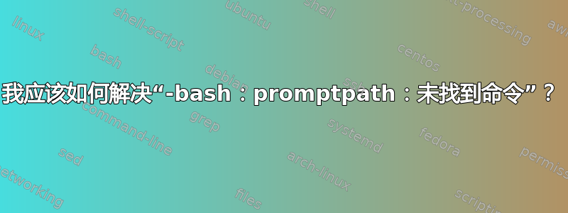 我应该如何解决“-bash：promptpath：未找到命令”？