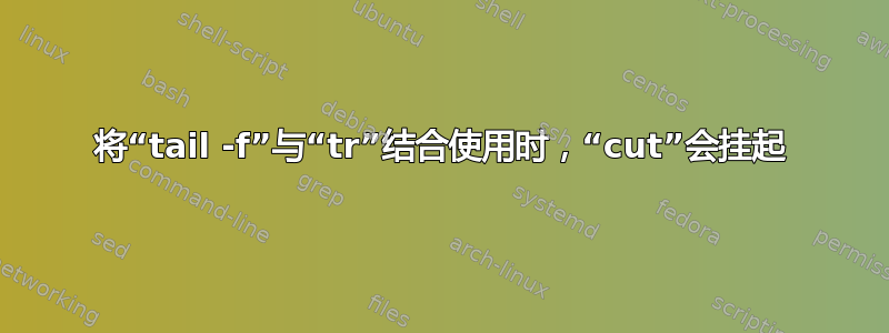 将“tail -f”与“tr”结合使用时，“cut”会挂起