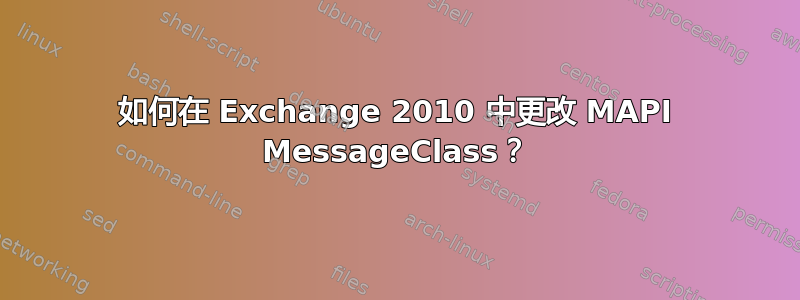 如何在 Exchange 2010 中更改 MAPI MessageClass？