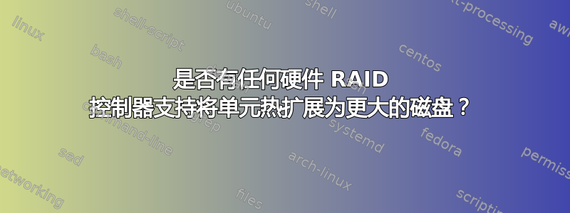 是否有任何硬件 RAID 控制器支持将单元热扩展为更大的磁盘？