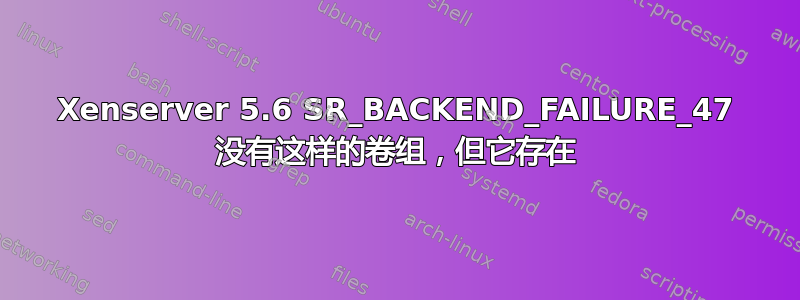 Xenserver 5.6 SR_BACKEND_FAILURE_47 没有这样的卷组，但它存在