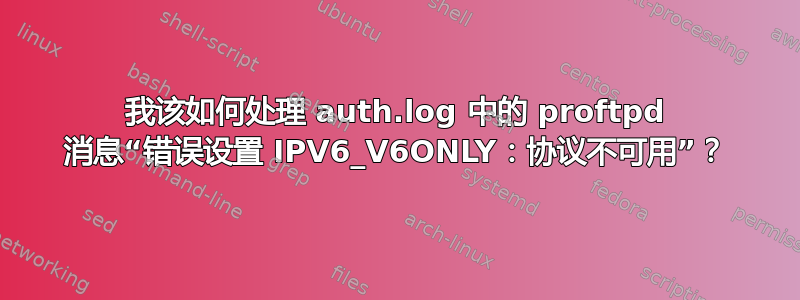 我该如何处理 auth.log 中的 proftpd 消息“错误设置 IPV6_V6ONLY：协议不可用”？