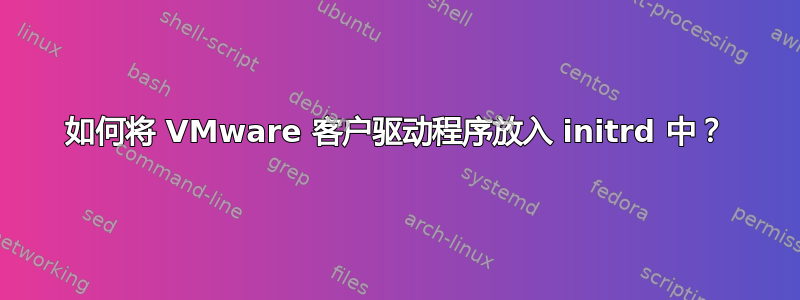 如何将 VMware 客户驱动程序放入 initrd 中？