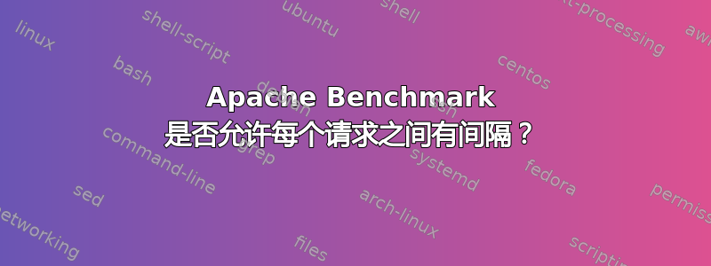 Apache Benchmark 是否允许每个请求之间有间隔？