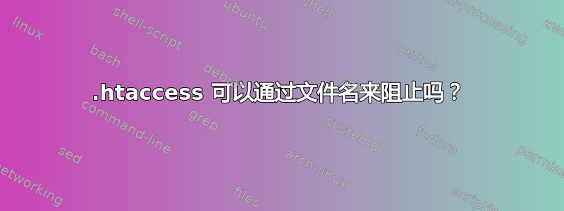 .htaccess 可以通过文件名来阻止吗？