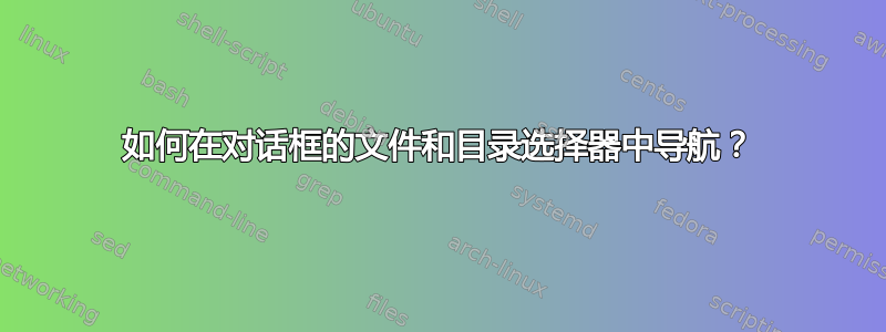 如何在对话框的文件和目录选择器中导航？