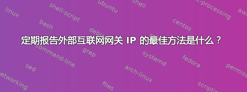 定期报告外部互联网网关 IP 的最佳方法是什么？