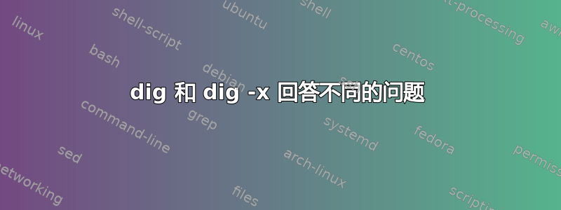 dig 和 dig -x 回答不同的问题