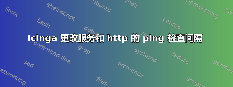 Icinga 更改服务和 http 的 ping 检查间隔