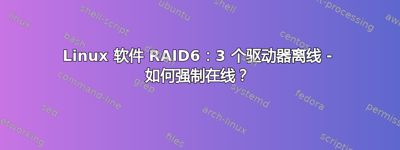 Linux 软件 RAID6：3 个驱动器离线 - 如何强制在线？