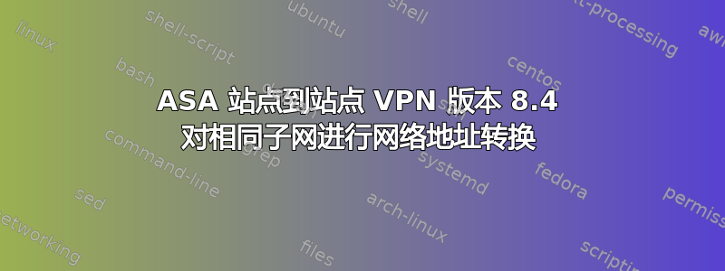 ASA 站点到站点 VPN 版本 8.4 对相同子网进行网络地址转换