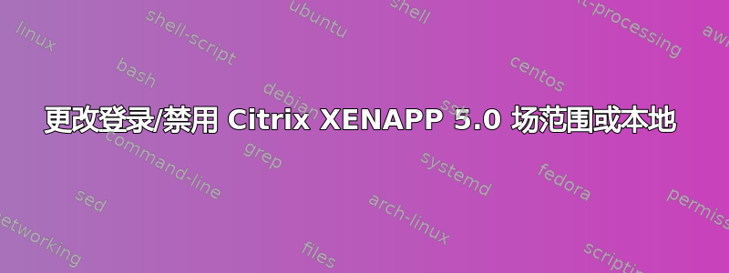 更改登录/禁用 Citrix XENAPP 5.0 场范围或本地