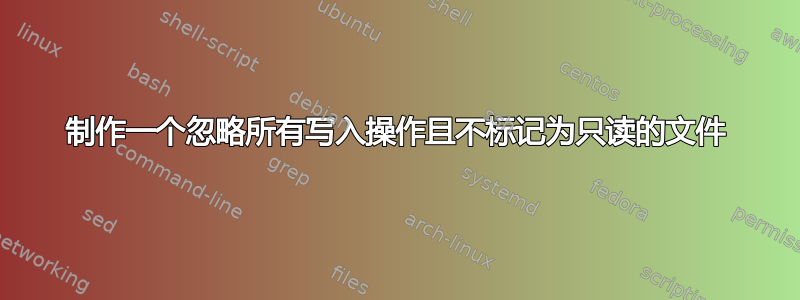 制作一个忽略所有写入操作且不标记为只读的文件