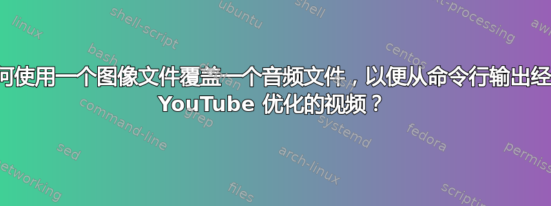 如何使用一个图像文件覆盖一个音频文件，以便从命令行输出经过 YouTube 优化的视频？