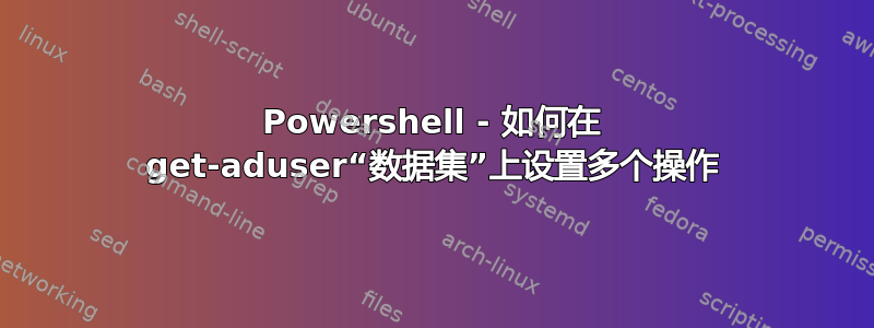 Powershell - 如何在 get-aduser“数据集”上设置多个操作