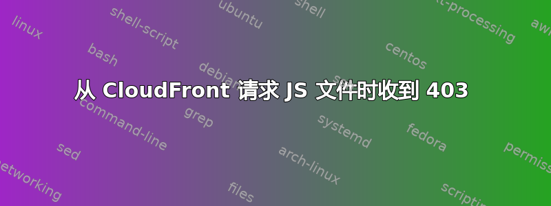 从 CloudFront 请求 JS 文件时收到 403