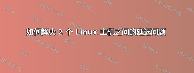 如何解决 2 个 Linux 主机之间的延迟问题