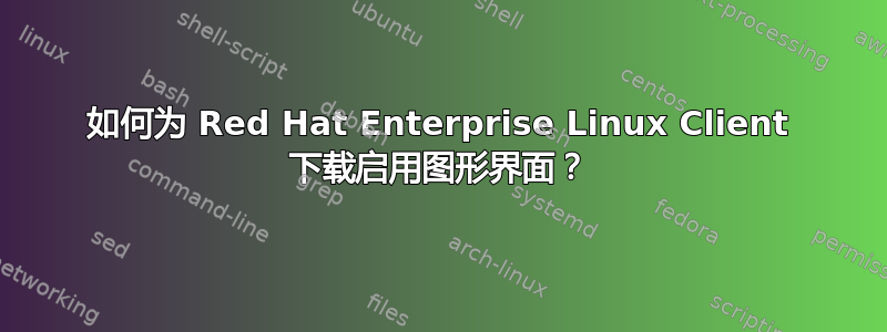 如何为 Red Hat Enterprise Linux Client 下载启用图形界面？