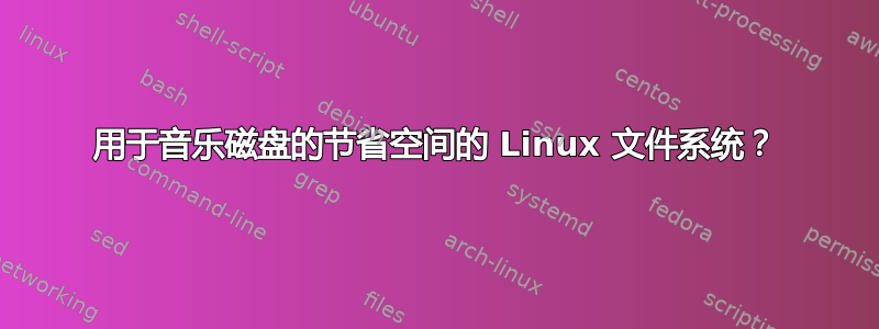 用于音乐磁盘的节省空间的 Linux 文件系统？