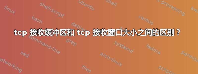 tcp 接收缓冲区和 tcp 接收窗口大小之间的区别？