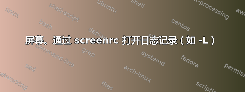 屏幕。通过 screenrc 打开日志记录（如 -L）