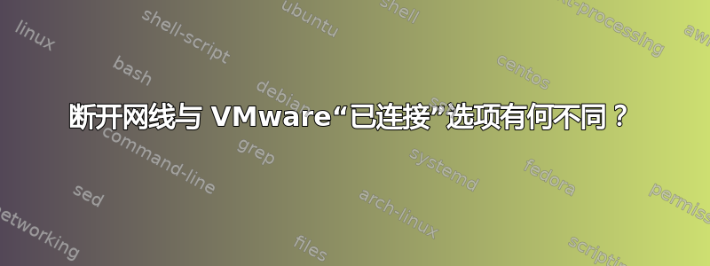 断开网线与 VMware“已连接”选项有何不同？