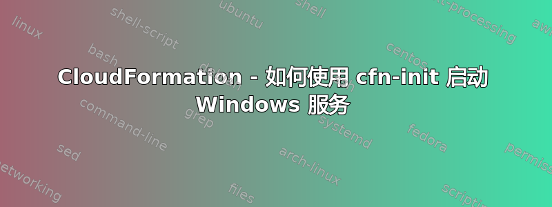 CloudFormation - 如何使用 cfn-init 启动 Windows 服务