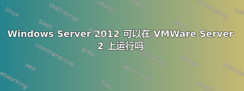 Windows Server 2012 可以在 VMWare Server 2 上运行吗