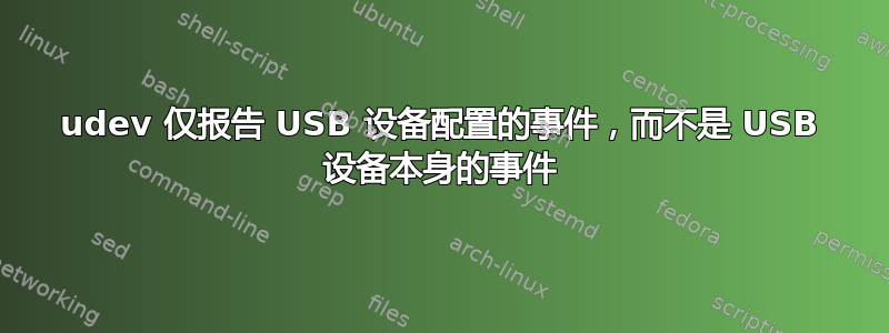 udev 仅报告 USB 设备配置的事件，而不是 USB 设备本身的事件