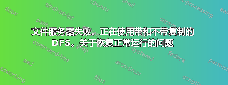 文件服务器失败。正在使用带和不带复制的 DFS。关于恢复正常运行的问题