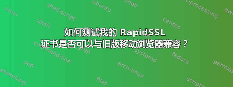 如何测试我的 RapidSSL 证书是否可以与旧版移动浏览器兼容？