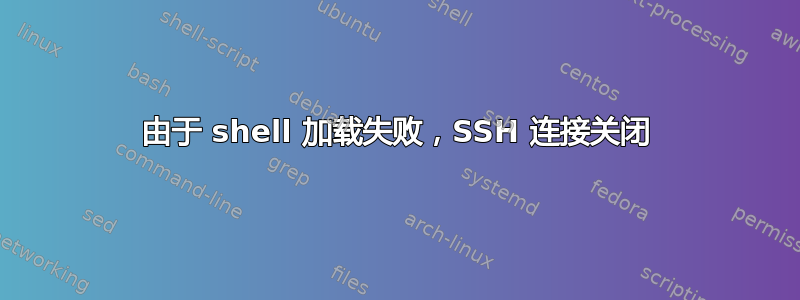 由于 shell 加载失败，SSH 连接关闭