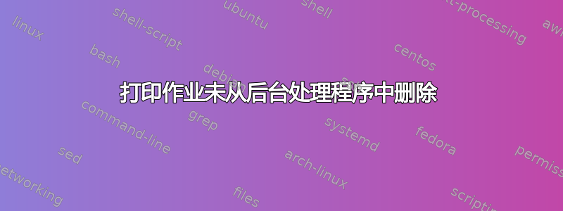 打印作业未从后台处理程序中删除