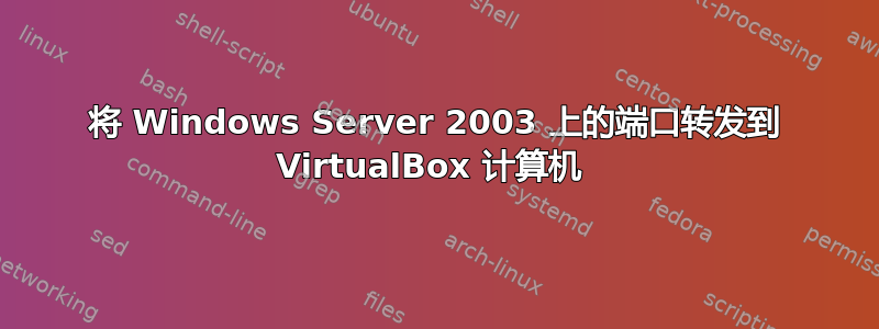 将 Windows Server 2003 上的端口转发到 VirtualBox 计算机 