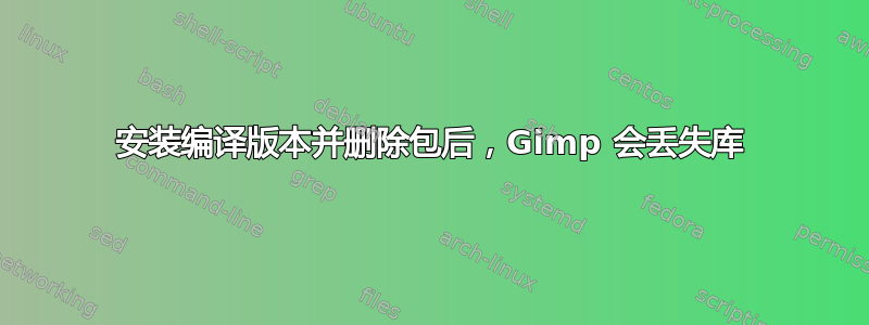 安装编译版本并删除包后，Gimp 会丢失库