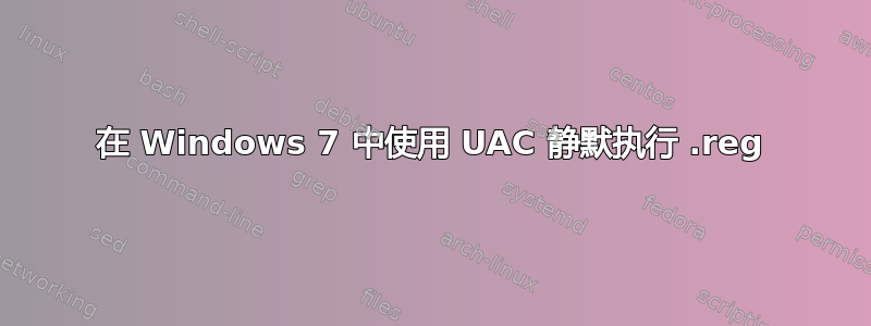 在 Windows 7 中使用 UAC 静默执行 .reg