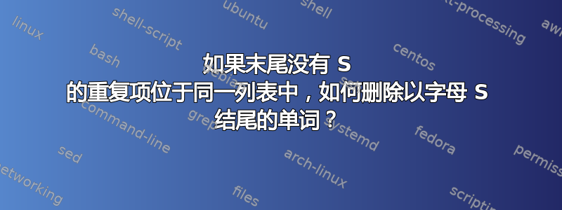 如果末尾没有 S 的重复项位于同一列表中，如何删除以字母 S 结尾的单词？