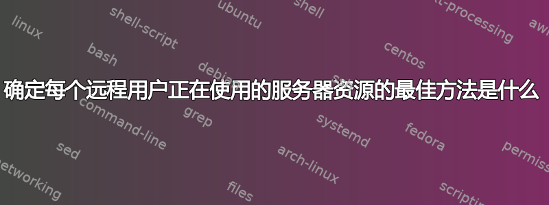 确定每个远程用户正在使用的服务器资源的最佳方法是什么